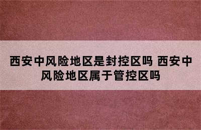 西安中风险地区是封控区吗 西安中风险地区属于管控区吗